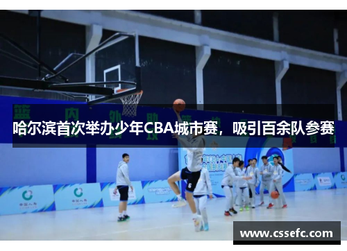 哈尔滨首次举办少年CBA城市赛，吸引百余队参赛